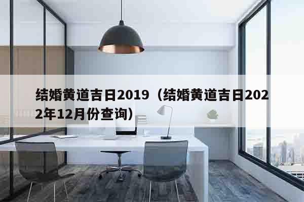 结婚黄道吉日2019（结婚黄道吉日2022年12月份查询）