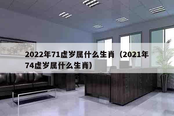 2022年71虚岁属什么生肖（2021年74虚岁属什么生肖）