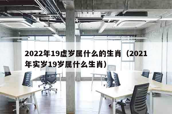 2022年19虚岁属什么的生肖（2021年实岁19岁属什么生肖）