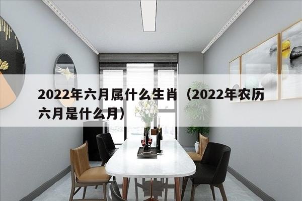 2022年六月属什么生肖（2022年农历六月是什么月）