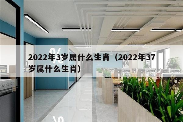 2022年3岁属什么生肖（2022年37岁属什么生肖）