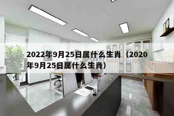 2022年9月25日属什么生肖（2020年9月25日属什么生肖）