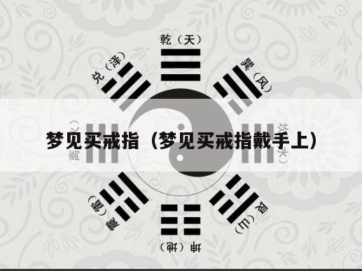 梦见买戒指（梦见买戒指戴手上）