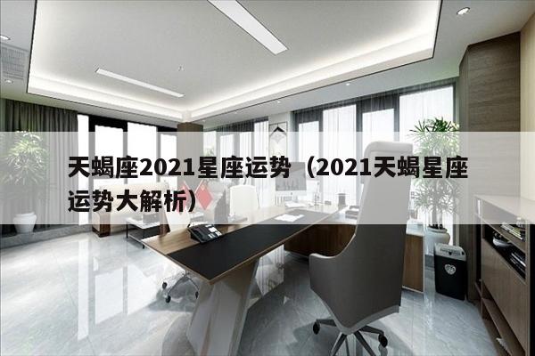 天蝎座2021星座运势（2021天蝎星座运势大解析）