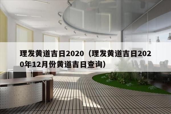 理发黄道吉日2020（理发黄道吉日2020年12月份黄道吉日查询）