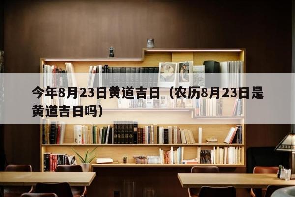 今年8月23日黄道吉日（农历8月23日是黄道吉日吗）