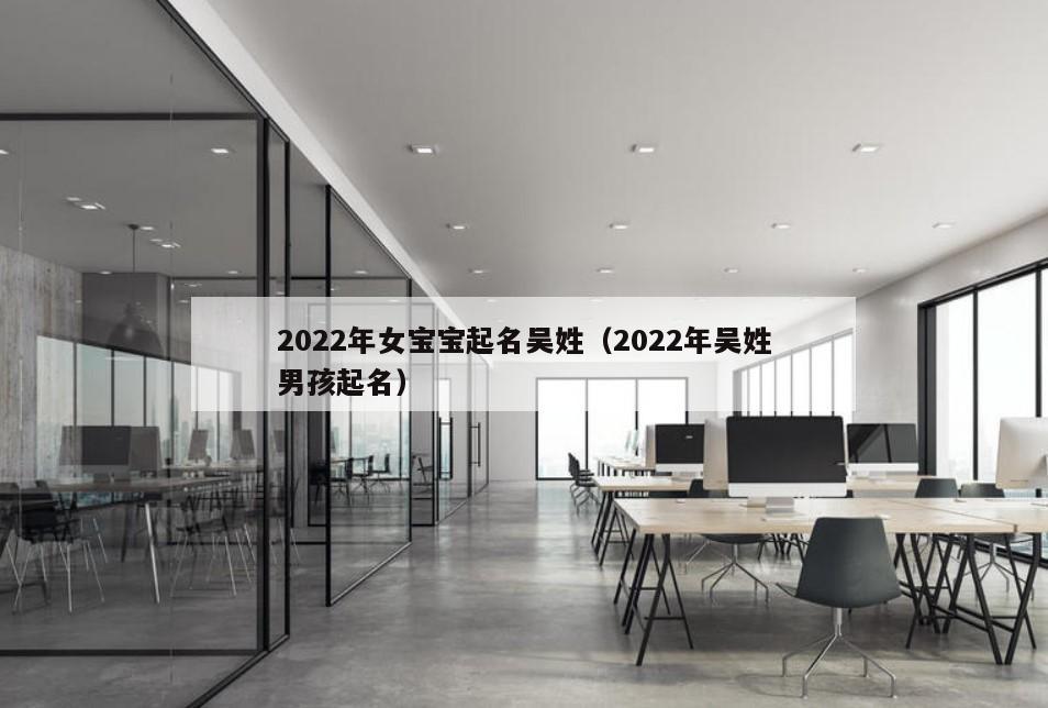 2022年女宝宝起名吴姓（2022年吴姓男孩起名）