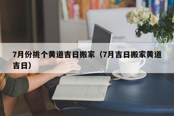 7月份挑个黄道吉日搬家（7月吉日搬家黄道吉日）