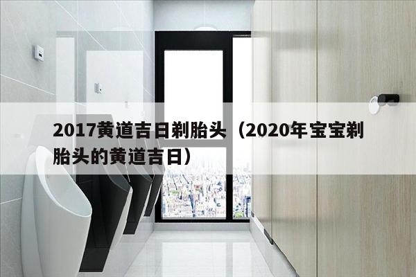 2017黄道吉日剃胎头（2020年宝宝剃胎头的黄道吉日）