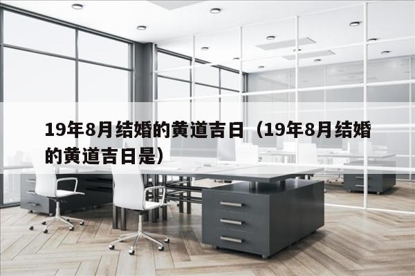 19年8月结婚的黄道吉日（19年8月结婚的黄道吉日是）