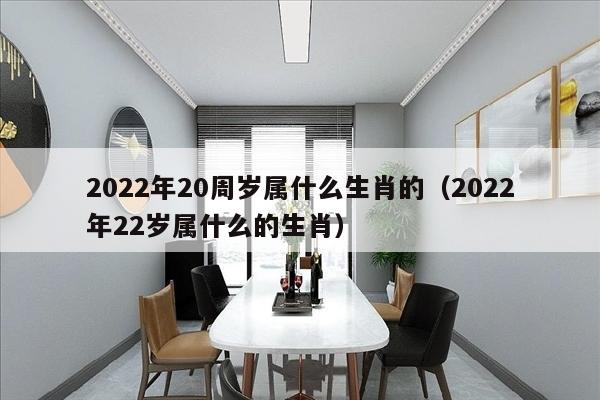 2022年20周岁属什么生肖的（2022年22岁属什么的生肖）