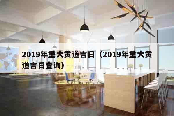 2019年重大黄道吉日（2019年重大黄道吉日查询）