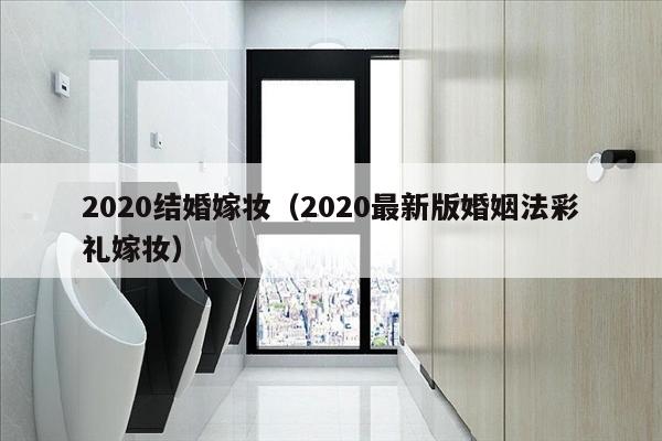 2020结婚嫁妆（2020最新版婚姻法彩礼嫁妆）