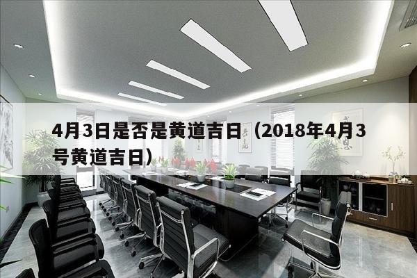 4月3日是否是黄道吉日（2018年4月3号黄道吉日）