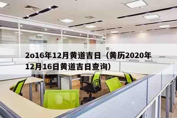 2o16年12月黄道吉日（黄历2020年12月16日黄道吉日查询）