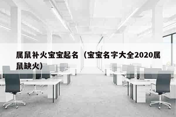 属鼠补火宝宝起名（宝宝名字大全2020属鼠缺火）