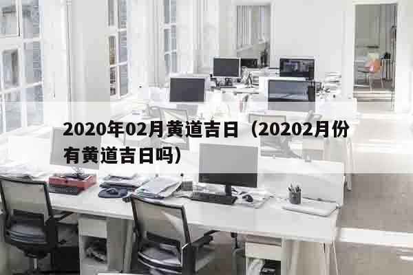 2020年02月黄道吉日（20202月份有黄道吉日吗）