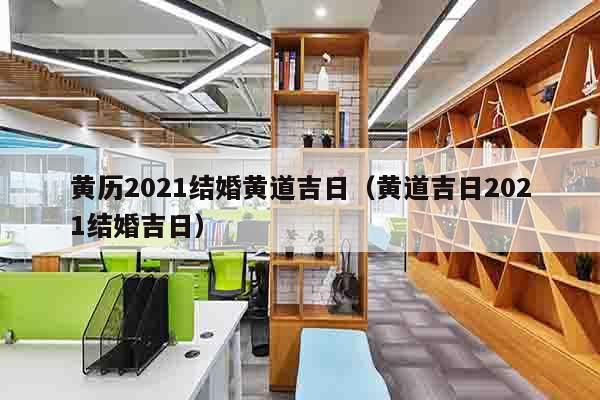 黄历2021结婚黄道吉日（黄道吉日2021结婚吉日）