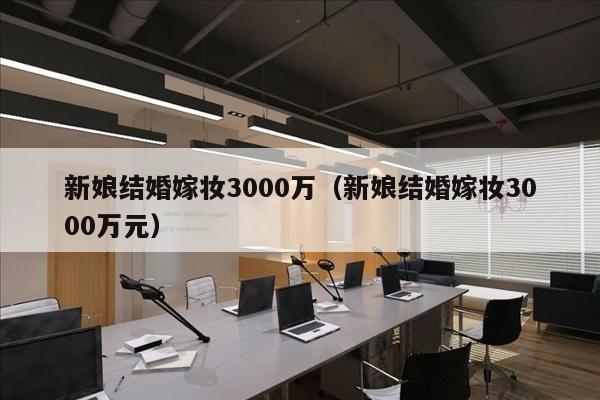 新娘结婚嫁妆3000万（新娘结婚嫁妆3000万元）