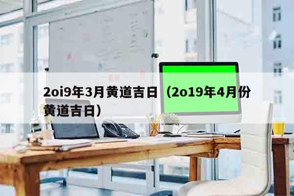 2oi9年3月黄道吉日（2o19年4月份黄道吉日）