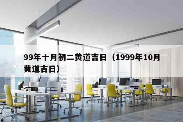 99年十月初二黄道吉日（1999年10月黄道吉日）