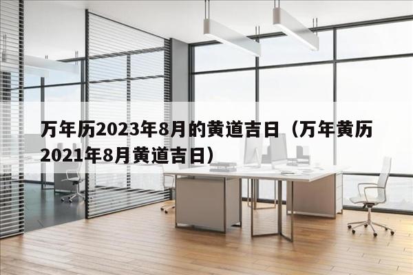 万年历2023年8月的黄道吉日（万年黄历2021年8月黄道吉日）