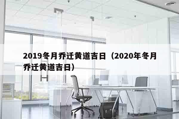 2019冬月乔迁黄道吉日（2020年冬月乔迁黄道吉日）