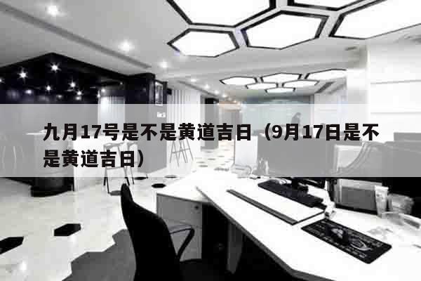 九月17号是不是黄道吉日（9月17日是不是黄道吉日）