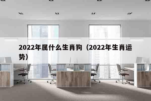 2022年属什么生肖狗（2022年生肖运势）