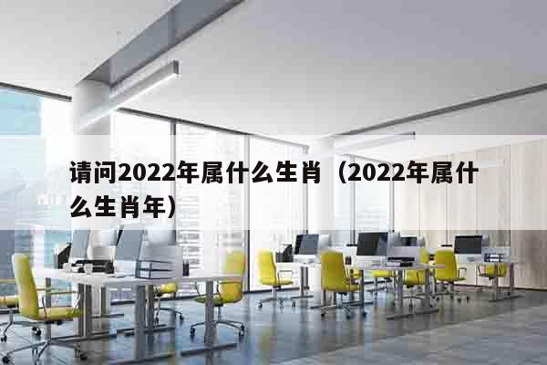 请问2022年属什么生肖（2022年属什么生肖年）