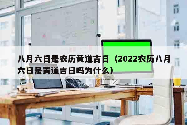 八月六日是农历黄道吉日（2022农历八月六日是黄道吉日吗为什么）