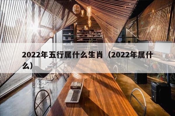 2022年五行属什么生肖（2022年属什么）