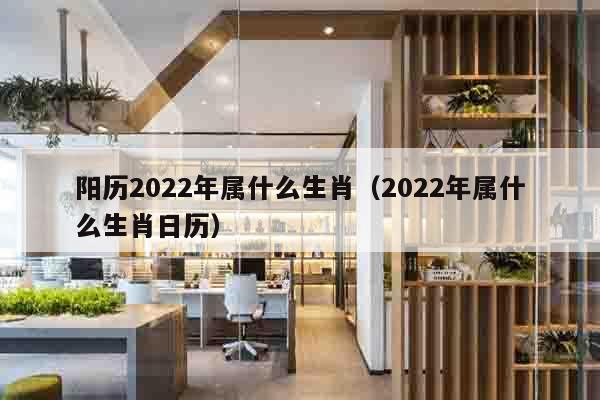 阳历2022年属什么生肖（2022年属什么生肖日历）