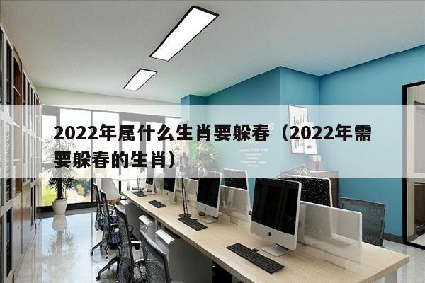 2022年属什么生肖要躲春（2022年需要躲春的生肖）