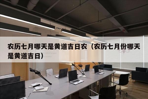 农历七月哪天是黄道吉日农（农历七月份哪天是黄道吉日）