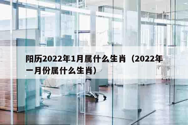 阳历2022年1月属什么生肖（2022年一月份属什么生肖）