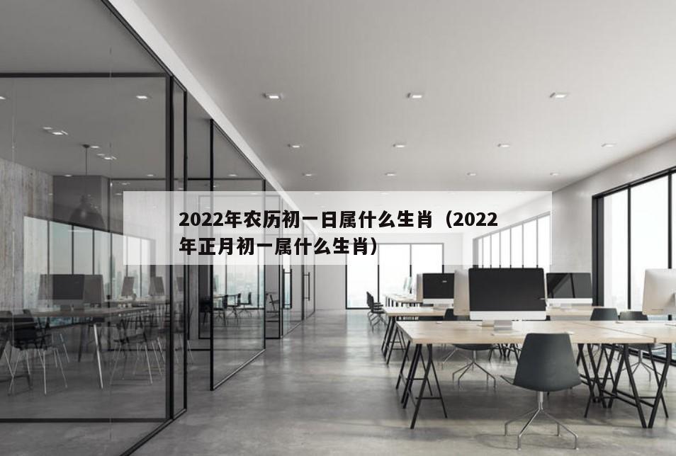 2022年农历初一日属什么生肖（2022年正月初一属什么生肖）