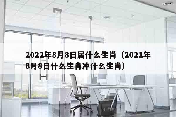 2022年8月8日属什么生肖（2021年8月8日什么生肖冲什么生肖）