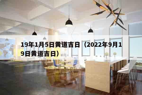 19年1月5日黄道吉日（2022年9月19日黄道吉日）