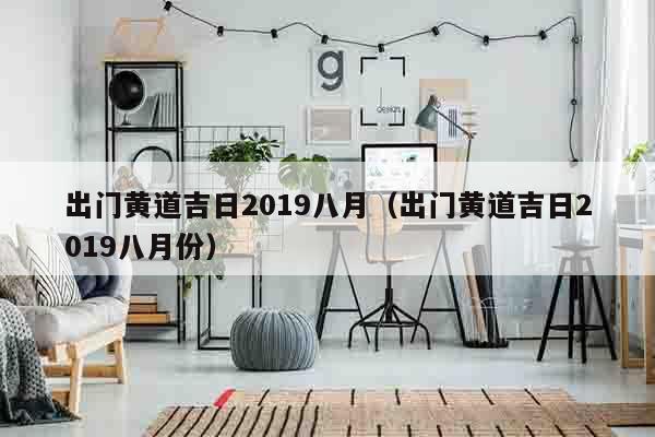 出门黄道吉日2019八月（出门黄道吉日2019八月份）