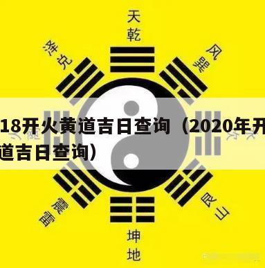 2018开火黄道吉日查询（2020年开火黄道吉日查询）