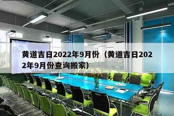 黄道吉日2022年9月份（黄道吉日2022年9月份查询搬家）