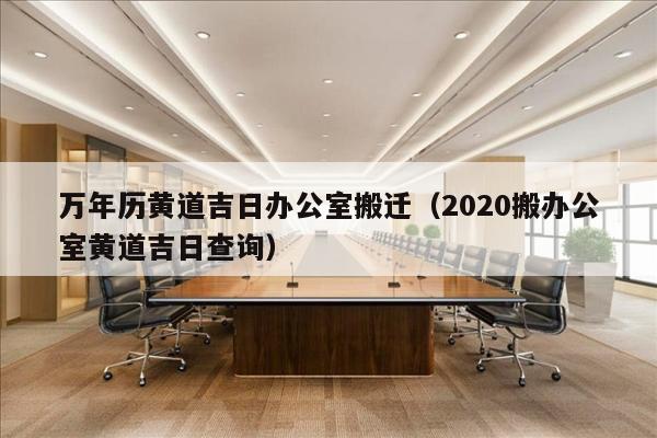 万年历黄道吉日办公室搬迁（2020搬办公室黄道吉日查询）