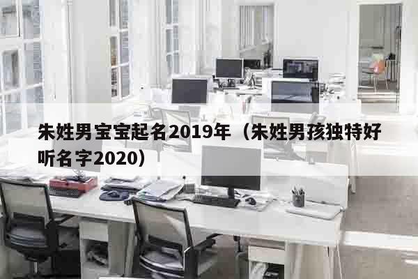 朱姓男宝宝起名2019年（朱姓男孩独特好听名字2020）