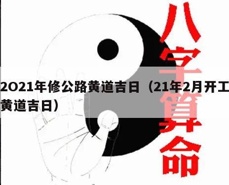 2O21年修公路黄道吉日（21年2月开工黄道吉日）