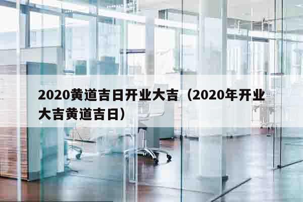 2020黄道吉日开业大吉（2020年开业大吉黄道吉日）