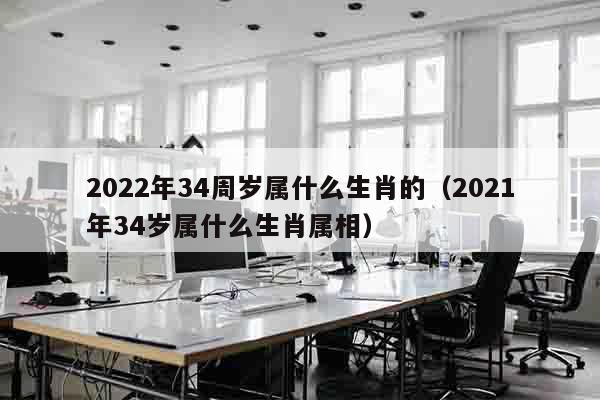 2022年34周岁属什么生肖的（2021年34岁属什么生肖属相）