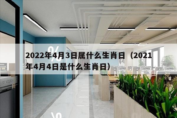 2022年4月3日属什么生肖日（2021年4月4日是什么生肖日）