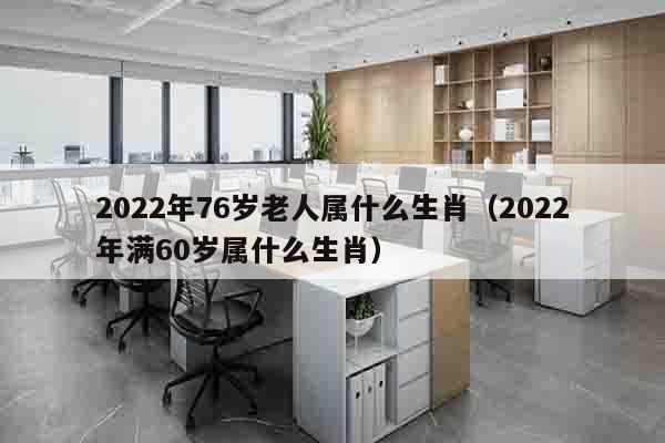 2022年76岁老人属什么生肖（2022年满60岁属什么生肖）