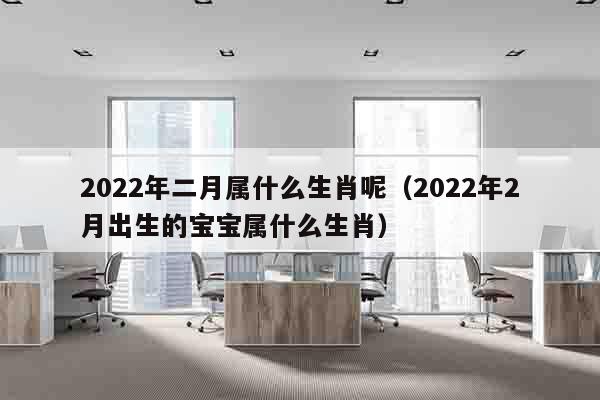 2022年二月属什么生肖呢（2022年2月出生的宝宝属什么生肖）